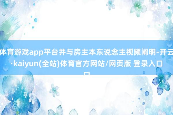 体育游戏app平台并与房主本东说念主视频阐明-开云·kaiyun(全站)体育官方网站/网页版 登录入口