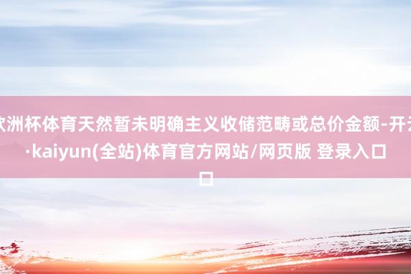 欧洲杯体育天然暂未明确主义收储范畴或总价金额-开云·kaiyun(全站)体育官方网站/网页版 登录入口