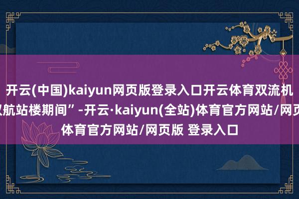 开云(中国)kaiyun网页版登录入口开云体育双流机场将重回“双航站楼期间”-开云·kaiyun(全站)体育官方网站/网页版 登录入口