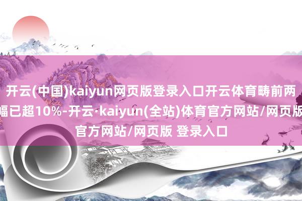 开云(中国)kaiyun网页版登录入口开云体育畴前两天累计跌幅已超10%-开云·kaiyun(全站)体育官方网站/网页版 登录入口