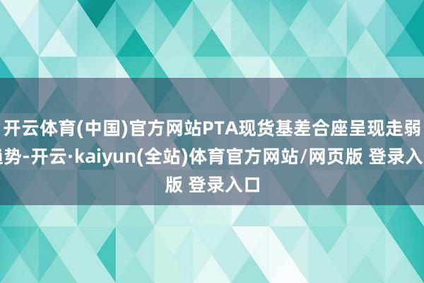 开云体育(中国)官方网站PTA现货基差合座呈现走弱趋势-开云·kaiyun(全站)体育官方网站/网页版 登录入口