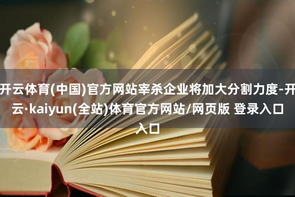 开云体育(中国)官方网站宰杀企业将加大分割力度-开云·kaiyun(全站)体育官方网站/网页版 登录入口