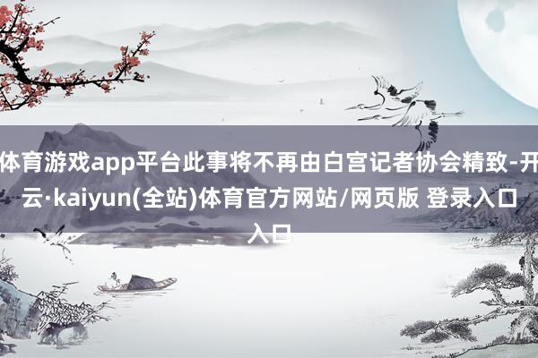 体育游戏app平台此事将不再由白宫记者协会精致-开云·kaiyun(全站)体育官方网站/网页版 登录入口
