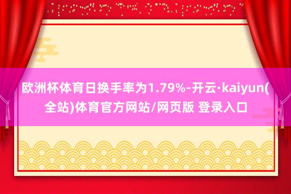 欧洲杯体育日换手率为1.79%-开云·kaiyun(全站)体育官方网站/网页版 登录入口