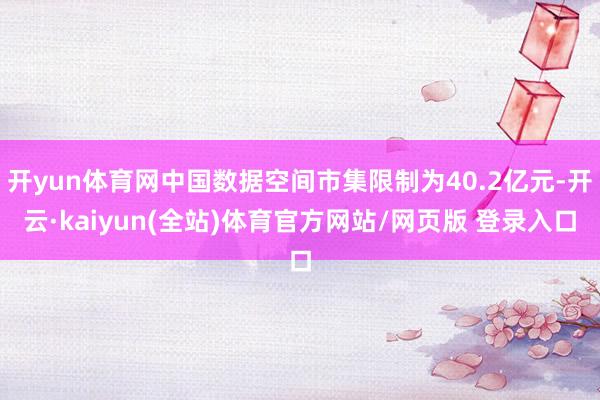 开yun体育网中国数据空间市集限制为40.2亿元-开云·kaiyun(全站)体育官方网站/网页版 登录入口