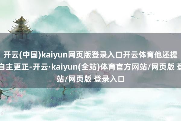 开云(中国)kaiyun网页版登录入口开云体育他还提议加强自主更正-开云·kaiyun(全站)体育官方网站/网页版 登录入口