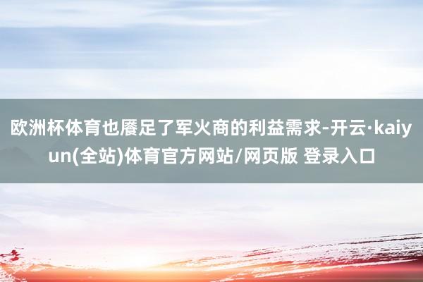 欧洲杯体育也餍足了军火商的利益需求-开云·kaiyun(全站)体育官方网站/网页版 登录入口