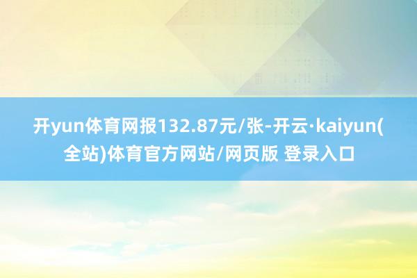 开yun体育网报132.87元/张-开云·kaiyun(全站)体育官方网站/网页版 登录入口