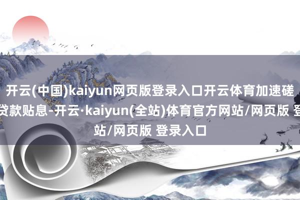 开云(中国)kaiyun网页版登录入口开云体育加速磋磨鼓励贷款贴息-开云·kaiyun(全站)体育官方网站/网页版 登录入口