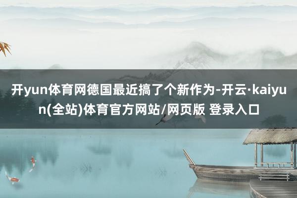 开yun体育网德国最近搞了个新作为-开云·kaiyun(全站)体育官方网站/网页版 登录入口