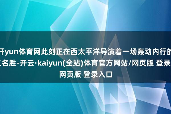 开yun体育网此刻正在西太平洋导演着一场轰动内行的军工名胜-开云·kaiyun(全站)体育官方网站/网页版 登录入口