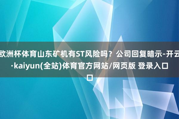 欧洲杯体育山东矿机有ST风险吗？公司回复暗示-开云·kaiyun(全站)体育官方网站/网页版 登录入口
