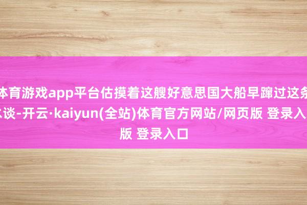 体育游戏app平台估摸着这艘好意思国大船早蹿过这条水谈-开云·kaiyun(全站)体育官方网站/网页版 登录入口