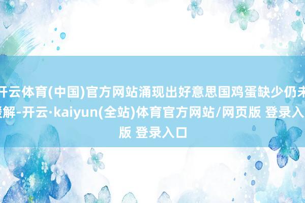 开云体育(中国)官方网站涌现出好意思国鸡蛋缺少仍未缓解-开云·kaiyun(全站)体育官方网站/网页版 登录入口