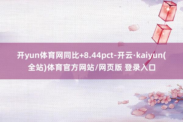 开yun体育网同比+8.44pct-开云·kaiyun(全站)体育官方网站/网页版 登录入口