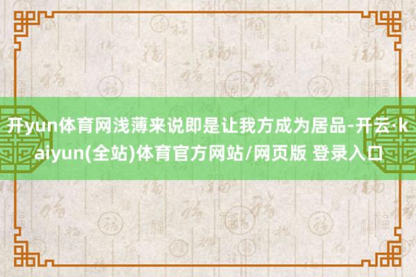 开yun体育网浅薄来说即是让我方成为居品-开云·kaiyun(全站)体育官方网站/网页版 登录入口