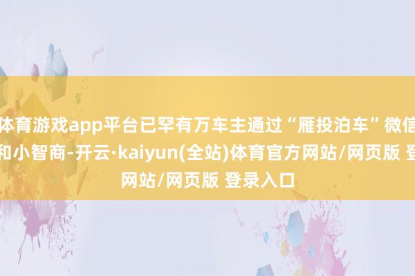 体育游戏app平台已罕有万车主通过“雁投泊车”微信公众号和小智商-开云·kaiyun(全站)体育官方网站/网页版 登录入口
