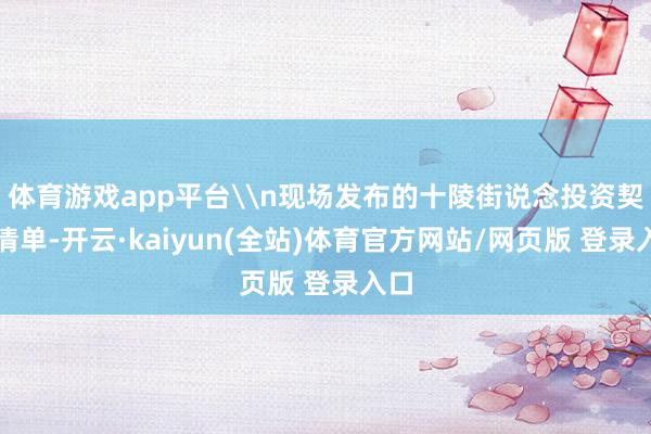体育游戏app平台\n现场发布的十陵街说念投资契机清单-开云·kaiyun(全站)体育官方网站/网页版 登录入口