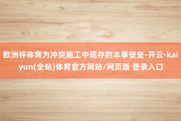 欧洲杯体育为冲突施工中现存的本事壁垒-开云·kaiyun(全站)体育官方网站/网页版 登录入口