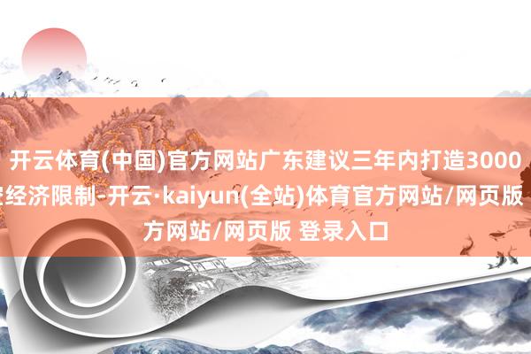 开云体育(中国)官方网站广东建议三年内打造3000亿元低空经济限制-开云·kaiyun(全站)体育官方网站/网页版 登录入口