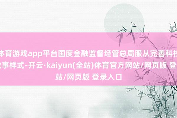 体育游戏app平台国度金融监督经管总局服从完善科技金融做事样式-开云·kaiyun(全站)体育官方网站/网页版 登录入口