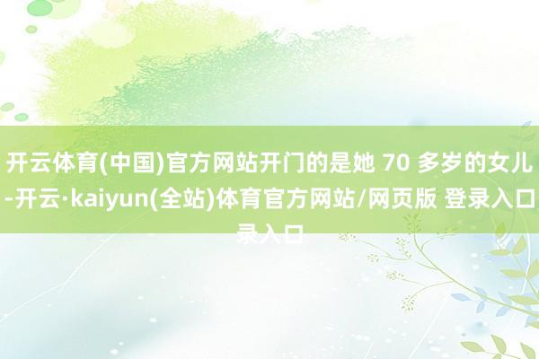 开云体育(中国)官方网站开门的是她 70 多岁的女儿-开云·kaiyun(全站)体育官方网站/网页版 登录入口