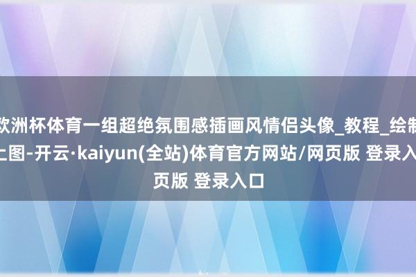 欧洲杯体育一组超绝氛围感插画风情侣头像_教程_绘制_上图-开云·kaiyun(全站)体育官方网站/网页版 登录入口