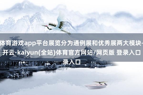 体育游戏app平台展览分为通例展和优秀展两大模块-开云·kaiyun(全站)体育官方网站/网页版 登录入口