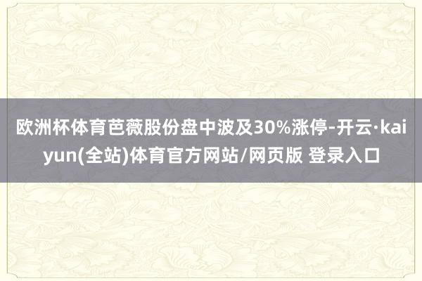 欧洲杯体育芭薇股份盘中波及30%涨停-开云·kaiyun(全站)体育官方网站/网页版 登录入口