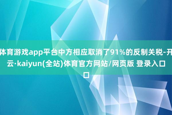 体育游戏app平台中方相应取消了91%的反制关税-开云·kaiyun(全站)体育官方网站/网页版 登录入口