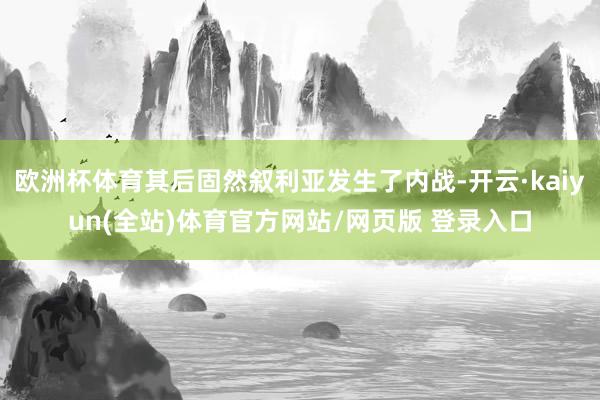 欧洲杯体育其后固然叙利亚发生了内战-开云·kaiyun(全站)体育官方网站/网页版 登录入口
