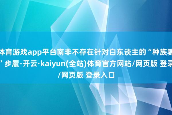 体育游戏app平台南非不存在针对白东谈主的“种族骤一火”步履-开云·kaiyun(全站)体育官方网站/网页版 登录入口