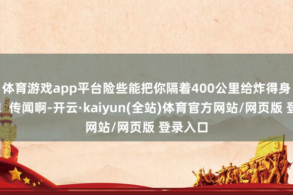 体育游戏app平台险些能把你隔着400公里给炸得身上发烫！传闻啊-开云·kaiyun(全站)体育官方网站/网页版 登录入口