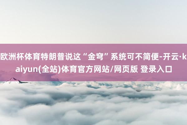 欧洲杯体育特朗普说这“金穹”系统可不简便-开云·kaiyun(全站)体育官方网站/网页版 登录入口