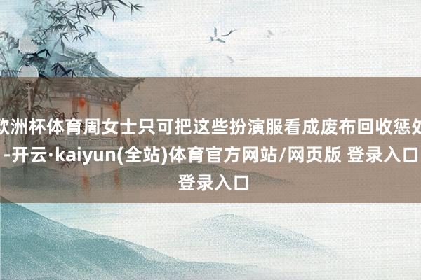 欧洲杯体育周女士只可把这些扮演服看成废布回收惩处-开云·kaiyun(全站)体育官方网站/网页版 登录入口