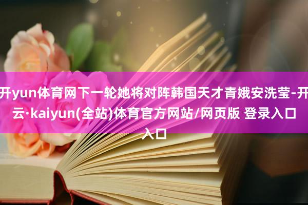 开yun体育网下一轮她将对阵韩国天才青娥安洗莹-开云·kaiyun(全站)体育官方网站/网页版 登录入口