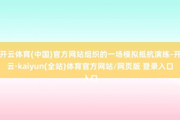 开云体育(中国)官方网站组织的一场模拟抵抗演练-开云·kaiyun(全站)体育官方网站/网页版 登录入口