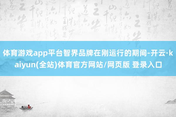 体育游戏app平台智界品牌在刚运行的期间-开云·kaiyun(全站)体育官方网站/网页版 登录入口