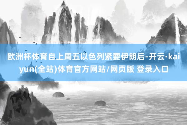 欧洲杯体育 自上周五以色列紧要伊朗后-开云·kaiyun(全站)体育官方网站/网页版 登录入口
