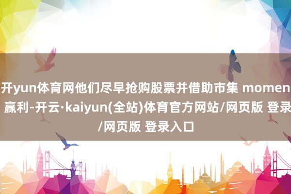 开yun体育网他们尽早抢购股票并借助市集 momentum 赢利-开云·kaiyun(全站)体育官方网站/网页版 登录入口