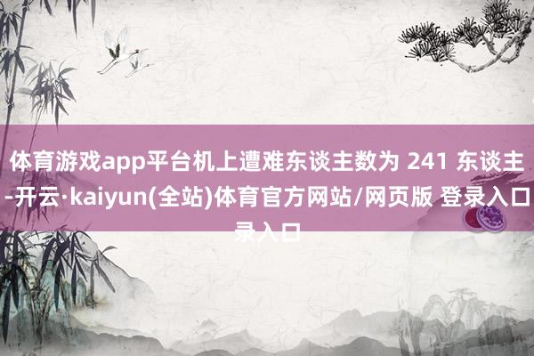体育游戏app平台机上遭难东谈主数为 241 东谈主-开云·kaiyun(全站)体育官方网站/网页版 登录入口