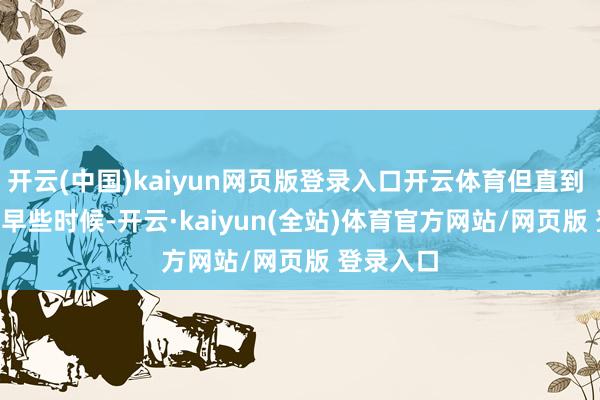 开云(中国)kaiyun网页版登录入口开云体育但直到 2025 年早些时候-开云·kaiyun(全站)体育官方网站/网页版 登录入口
