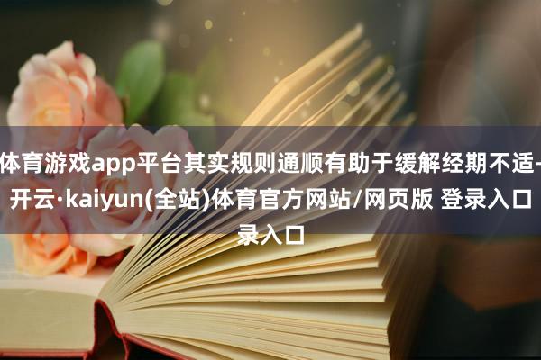 体育游戏app平台其实规则通顺有助于缓解经期不适-开云·kaiyun(全站)体育官方网站/网页版 登录入口