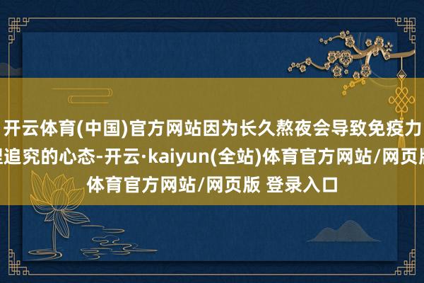 开云体育(中国)官方网站因为长久熬夜会导致免疫力着落；保捏追究的心态-开云·kaiyun(全站)体育官方网站/网页版 登录入口