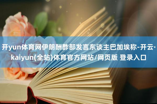 开yun体育网伊朗酬酢部发言东谈主巴加埃称-开云·kaiyun(全站)体育官方网站/网页版 登录入口