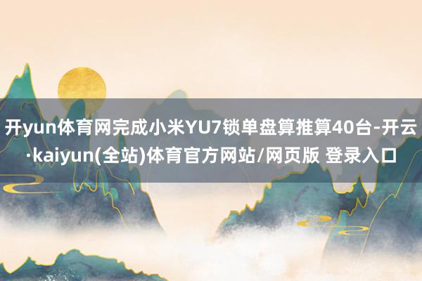 开yun体育网完成小米YU7锁单盘算推算40台-开云·kaiyun(全站)体育官方网站/网页版 登录入口