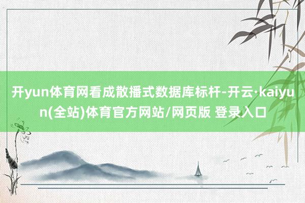 开yun体育网看成散播式数据库标杆-开云·kaiyun(全站)体育官方网站/网页版 登录入口