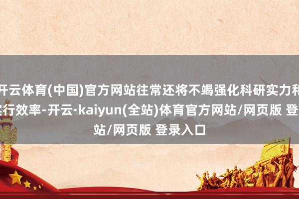 开云体育(中国)官方网站往常还将不竭强化科研实力和临床实行效率-开云·kaiyun(全站)体育官方网站/网页版 登录入口