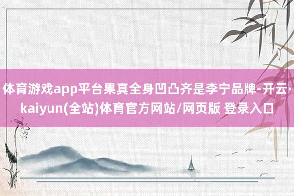 体育游戏app平台果真全身凹凸齐是李宁品牌-开云·kaiyun(全站)体育官方网站/网页版 登录入口