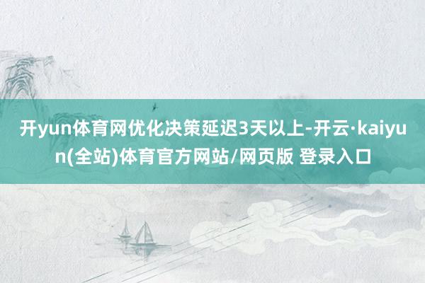 开yun体育网优化决策延迟3天以上-开云·kaiyun(全站)体育官方网站/网页版 登录入口